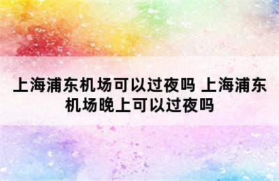 上海浦东机场可以过夜吗 上海浦东机场晚上可以过夜吗